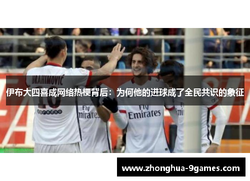 伊布大四喜成网络热梗背后：为何他的进球成了全民共识的象征