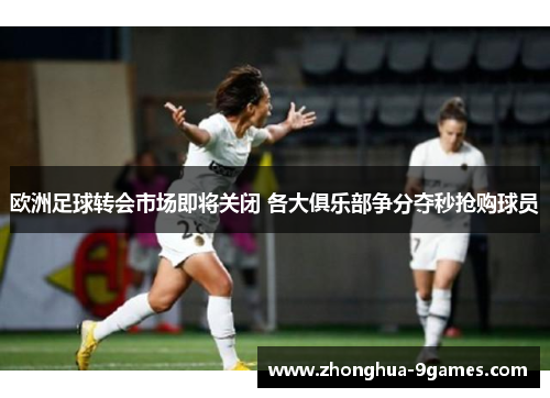 欧洲足球转会市场即将关闭 各大俱乐部争分夺秒抢购球员