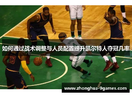 如何通过战术调整与人员配置提升凯尔特人夺冠几率