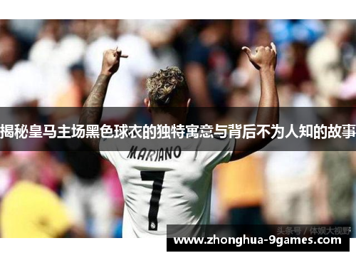揭秘皇马主场黑色球衣的独特寓意与背后不为人知的故事