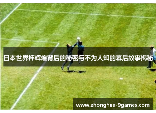 日本世界杯辉煌背后的秘密与不为人知的幕后故事揭秘
