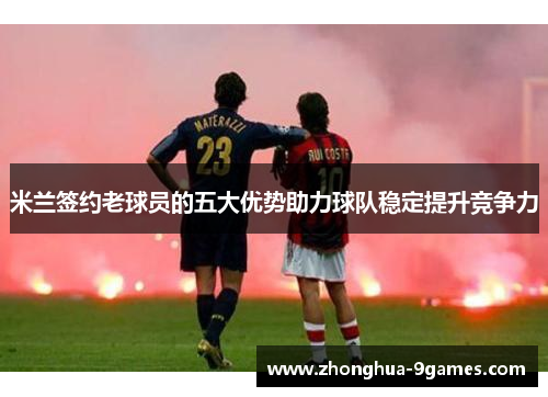 米兰签约老球员的五大优势助力球队稳定提升竞争力