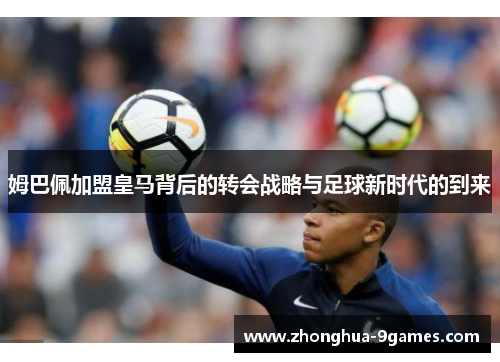 姆巴佩加盟皇马背后的转会战略与足球新时代的到来