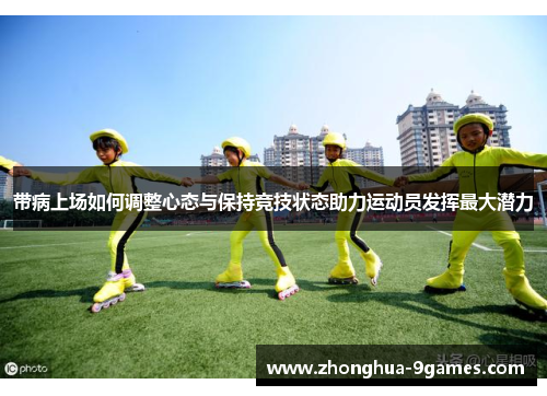 带病上场如何调整心态与保持竞技状态助力运动员发挥最大潜力 带病上场如何调整心态与保持竞技状态助力运动员发挥最大潜力