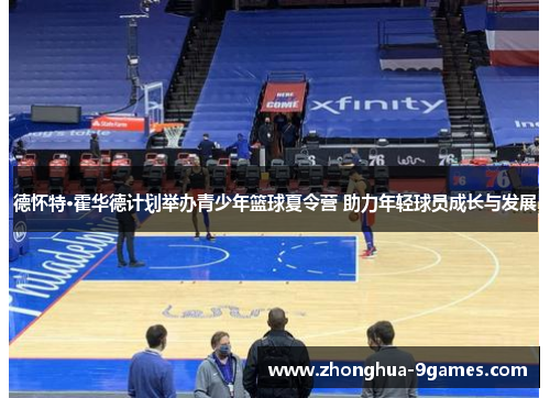 德怀特·霍华德计划举办青少年篮球夏令营 助力年轻球员成长与发展 德怀特·霍华德计划举办青少年篮球夏令营 助力年轻球员成长与发展