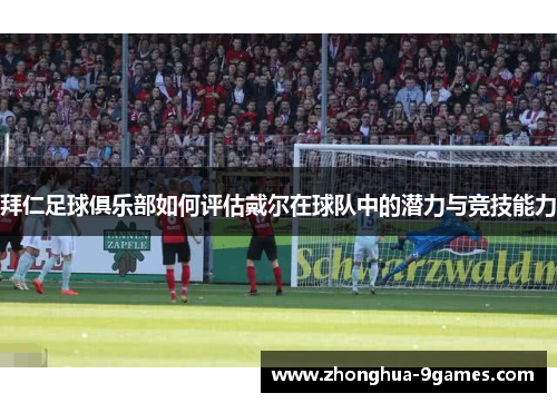 拜仁足球俱乐部如何评估戴尔在球队中的潜力与竞技能力 拜仁足球俱乐部如何评估戴尔在球队中的潜力与竞技能力