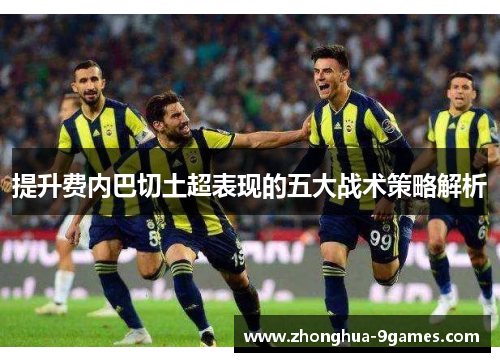 提升费内巴切土超表现的五大战术策略解析 提升费内巴切土超表现的五大战术策略解析