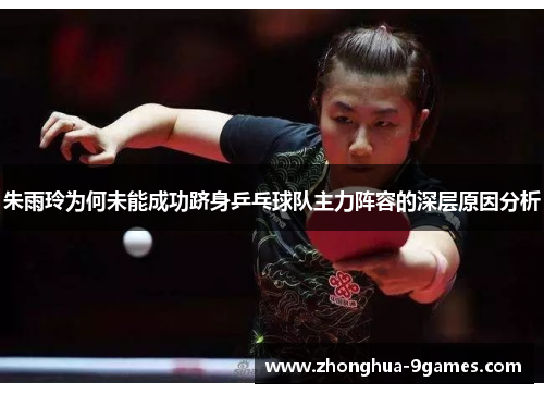 朱雨玲为何未能成功跻身乒乓球队主力阵容的深层原因分析 朱雨玲为何未能成功跻身乒乓球队主力阵容的深层原因分析