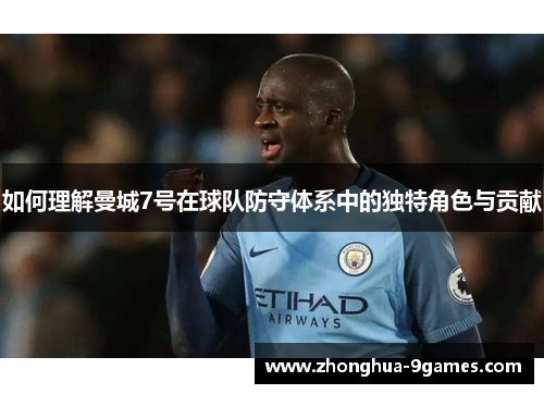如何理解曼城7号在球队防守体系中的独特角色与贡献