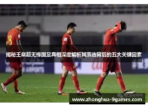 揭秘王燊超无缘国足真相深度解析其落选背后的五大关键因素