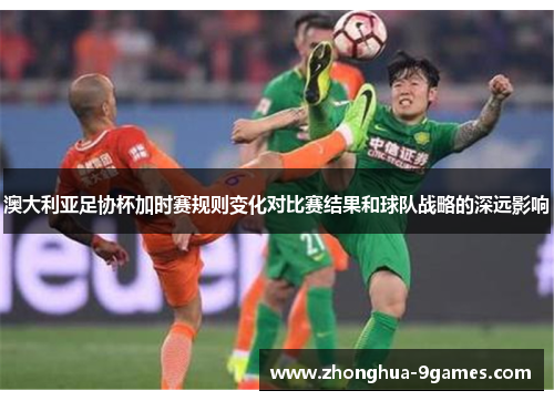 澳大利亚足协杯加时赛规则变化对比赛结果和球队战略的深远影响