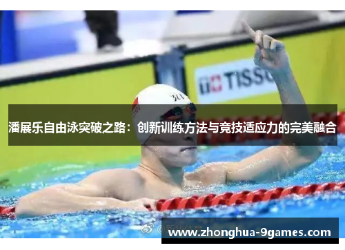 潘展乐自由泳突破之路:创新训练方法与竞技适应力的完美融合 潘展乐自由泳突破之路:创新训练方法与竞技适应力的完美融合