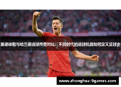 盖德穆勒与哈兰德进球传奇对比：不同时代的进球机器如何定义足球史