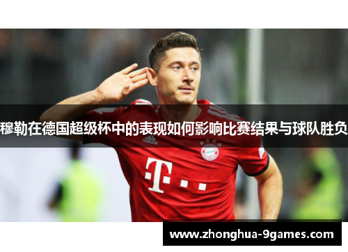 穆勒在德国超级杯中的表现如何影响比赛结果与球队胜负