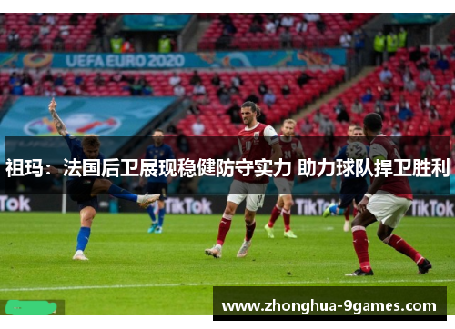 祖玛：法国后卫展现稳健防守实力 助力球队捍卫胜利