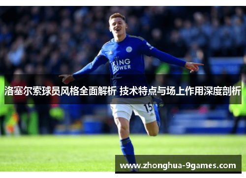 洛塞尔索球员风格全面解析 技术特点与场上作用深度剖析