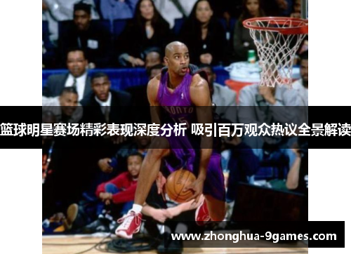 篮球明星赛场精彩表现深度分析 吸引百万观众热议全景解读