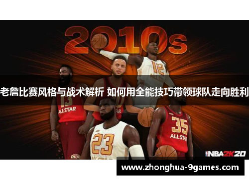 老詹比赛风格与战术解析 如何用全能技巧带领球队走向胜利 老詹比赛风格与战术解析 如何用全能技巧带领球队走向胜利