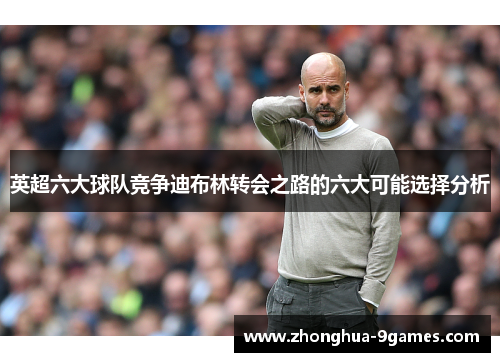 英超六大球队竞争迪布林转会之路的六大可能选择分析