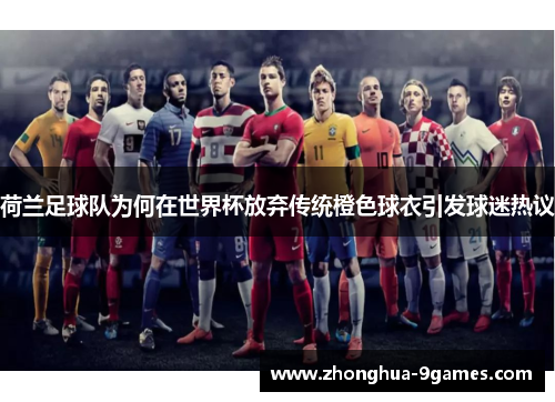 荷兰足球队为何在世界杯放弃传统橙色球衣引发球迷热议