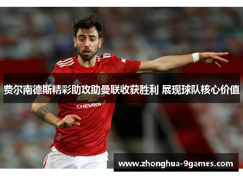 费尔南德斯精彩助攻助曼联收获胜利 展现球队核心价值