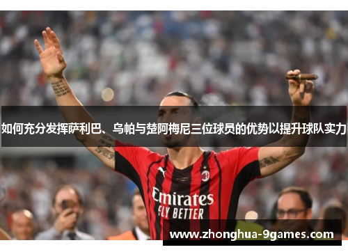 如何充分发挥萨利巴、乌帕与楚阿梅尼三位球员的优势以提升球队实力