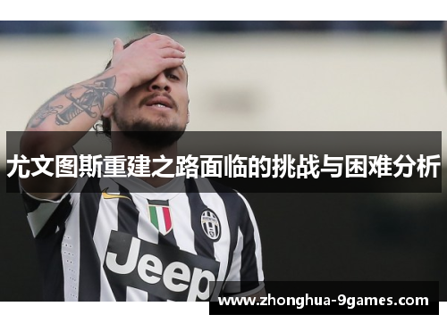 尤文图斯重建之路面临的挑战与困难分析 尤文图斯重建之路面临的挑战与困难分析