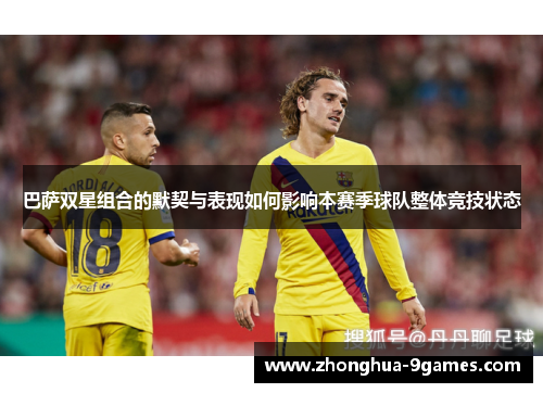 巴萨双星组合的默契与表现如何影响本赛季球队整体竞技状态 巴萨双星组合的默契与表现如何影响本赛季球队整体竞技状态