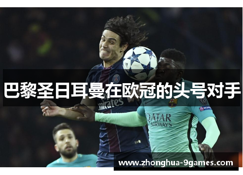 巴黎圣日耳曼在欧冠的头号对手 巴黎圣日耳曼在欧冠的头号对手