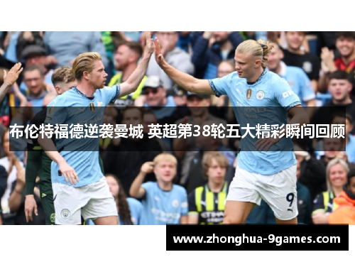 布伦特福德逆袭曼城 英超第38轮五大精彩瞬间回顾 布伦特福德逆袭曼城 英超第38轮五大精彩瞬间回顾