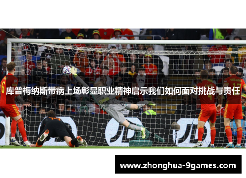 库普梅纳斯带病上场彰显职业精神启示我们如何面对挑战与责任