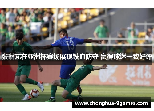 张琳芃在亚洲杯赛场展现铁血防守 赢得球迷一致好评 张琳芃在亚洲杯赛场展现铁血防守 赢得球迷一致好评