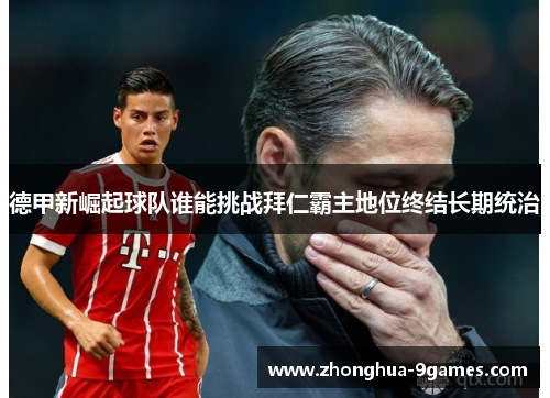 德甲新崛起球队谁能挑战拜仁霸主地位终结长期统治 德甲新崛起球队谁能挑战拜仁霸主地位终结长期统治