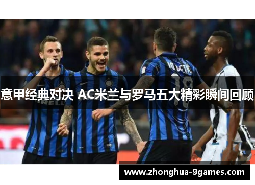 意甲经典对决 AC米兰与罗马五大精彩瞬间回顾