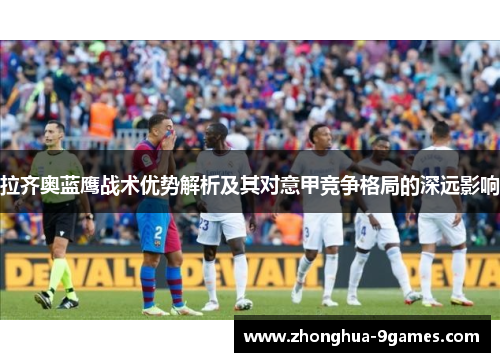 拉齐奥蓝鹰战术优势解析及其对意甲竞争格局的深远影响 拉齐奥蓝鹰战术优势解析及其对意甲竞争格局的深远影响