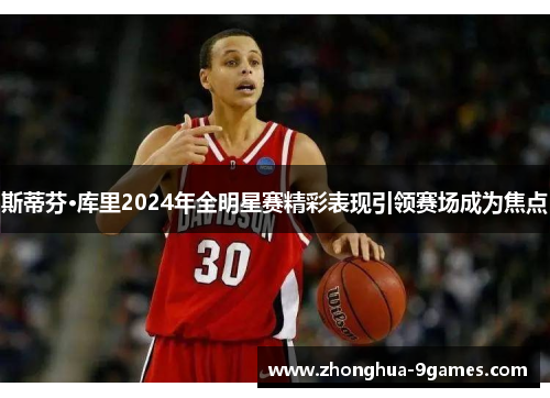 斯蒂芬·库里2024年全明星赛精彩表现引领赛场成为焦点 斯蒂芬·库里2024年全明星赛精彩表现引领赛场成为焦点