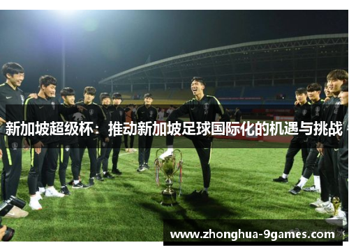 新加坡超级杯:推动新加坡足球国际化的机遇与挑战 新加坡超级杯:推动新加坡足球国际化的机遇与挑战