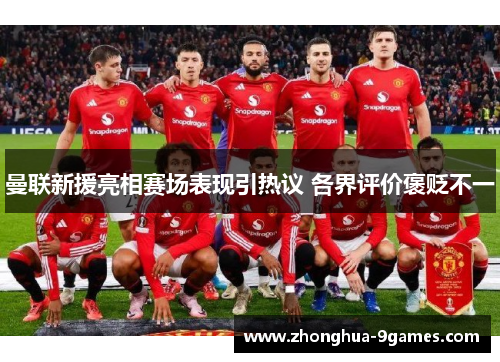 曼联新援亮相赛场表现引热议 各界评价褒贬不一