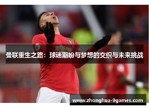 曼联重生之路:球迷期盼与梦想的交织与未来挑战 曼联重生之路:球迷期盼与梦想的交织与未来挑战
