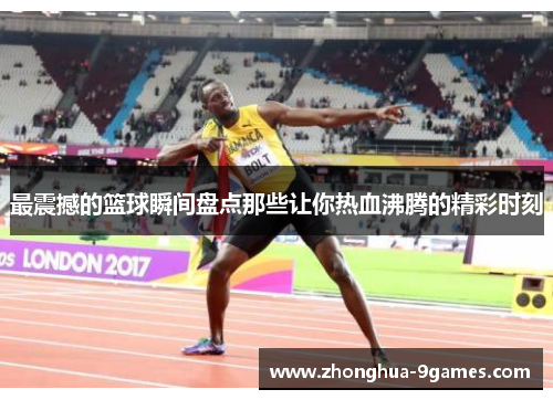 最震撼的篮球瞬间盘点那些让你热血沸腾的精彩时刻 最震撼的篮球瞬间盘点那些让你热血沸腾的精彩时刻