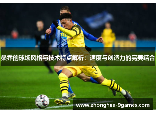 桑乔的球场风格与技术特点解析:速度与创造力的完美结合 桑乔的球场风格与技术特点解析:速度与创造力的完美结合