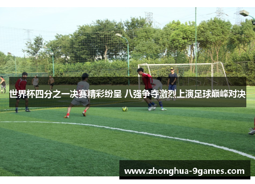 世界杯四分之一决赛精彩纷呈 八强争夺激烈上演足球巅峰对决 世界杯四分之一决赛精彩纷呈 八强争夺激烈上演足球巅峰对决