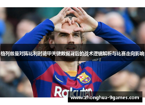 格列兹曼对阵比利时德甲关键数据背后的战术逻辑解析与比赛走向影响