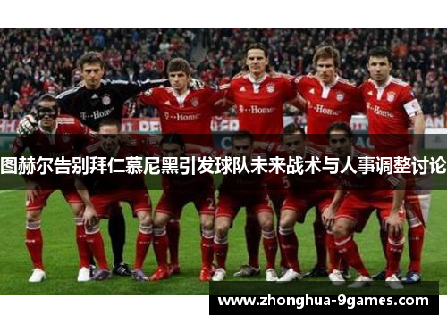 图赫尔告别拜仁慕尼黑引发球队未来战术与人事调整讨论 图赫尔告别拜仁慕尼黑引发球队未来战术与人事调整讨论