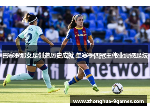 巴塞罗那女足创造历史成就 单赛季四冠王伟业震撼足坛 巴塞罗那女足创造历史成就 单赛季四冠王伟业震撼足坛