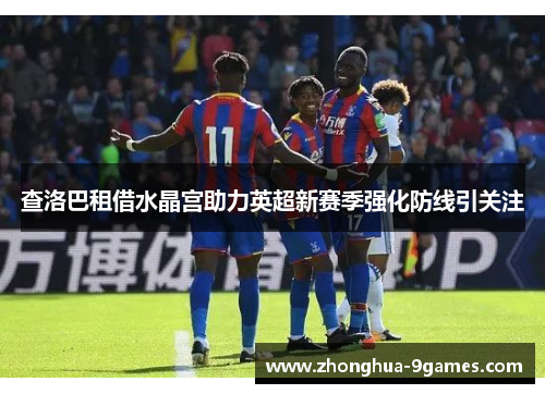 查洛巴租借水晶宫助力英超新赛季强化防线引关注