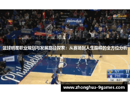 篮球明星职业规划与发展路径探索：从赛场到人生巅峰的全方位分析