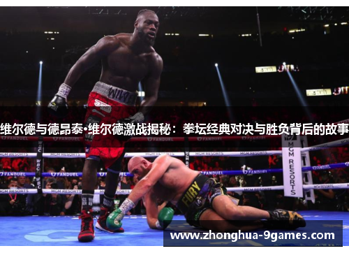 维尔德与德昂泰·维尔德激战揭秘：拳坛经典对决与胜负背后的故事