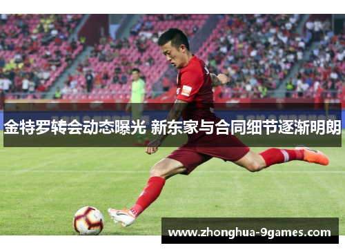 金特罗转会动态曝光 新东家与合同细节逐渐明朗