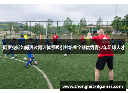 阿贾克斯如何通过青训体系吸引并培养全球优秀青少年足球人才 阿贾克斯如何通过青训体系吸引并培养全球优秀青少年足球人才